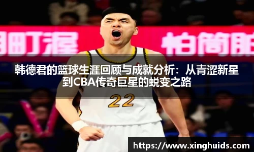 韩德君的篮球生涯回顾与成就分析：从青涩新星到CBA传奇巨星的蜕变之路