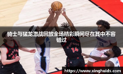 骑士与猛龙激战回放全场精彩瞬间尽在其中不容错过